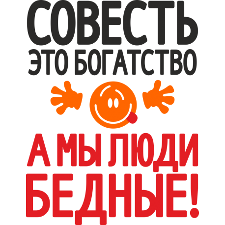 Совесть это богатство, а мы люди бедные!