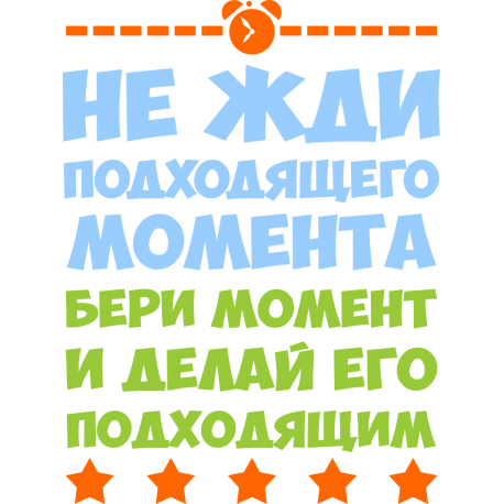 Не жди подходящего момента, бери момент и делай его подходящим