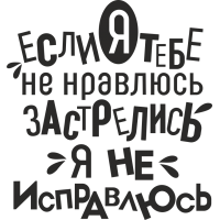 Если тебе я не нравлюсь, застрелись я не исправлюсь