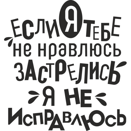 Если тебе я не нравлюсь, застрелись я не исправлюсь