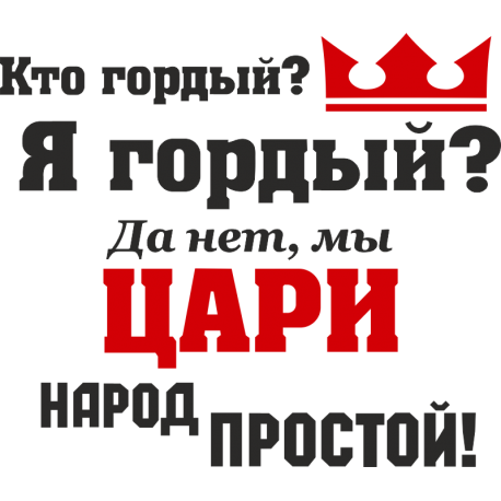 Кто гордый? Я гордый? Да нет, мы цари народ простой!