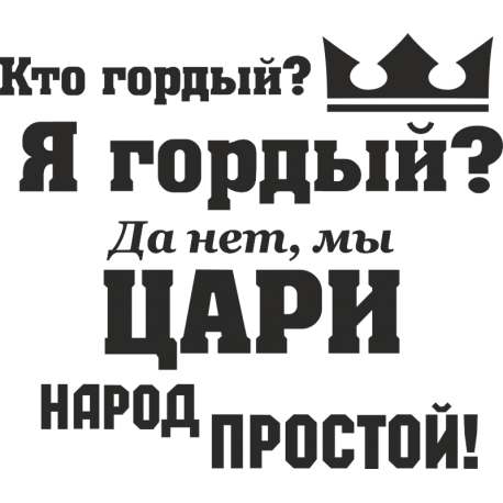 Кто гордый? Я гордый? Да нет, мы цари народ простой!