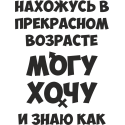 Нахожусь в прекрасном возрасте, могу, хочу и знаю как